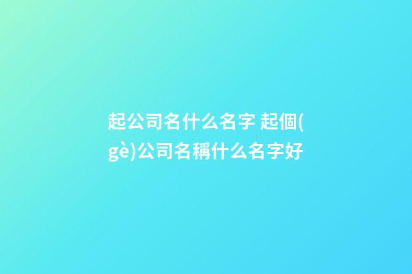 起公司名什么名字 起個(gè)公司名稱什么名字好